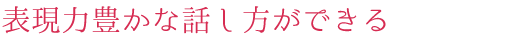 表現力豊かな話し方ができる